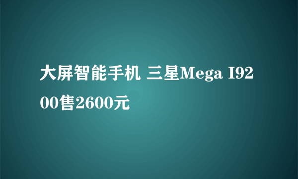 大屏智能手机 三星Mega I9200售2600元