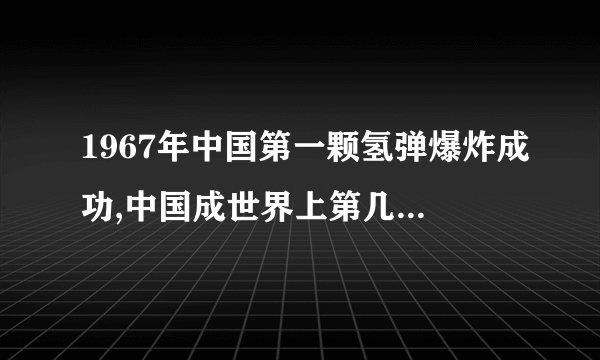 1967年中国第一颗氢弹爆炸成功,中国成世界上第几个成功研制氢弹