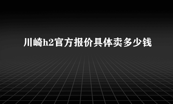 川崎h2官方报价具体卖多少钱