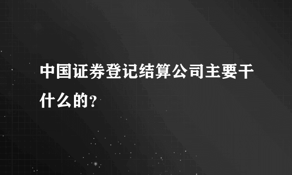 中国证券登记结算公司主要干什么的？