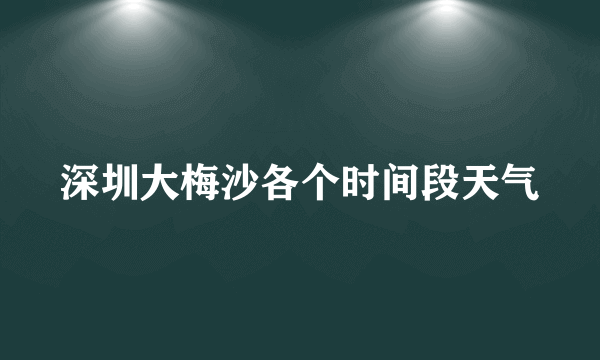 深圳大梅沙各个时间段天气