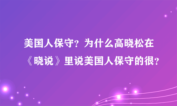 美国人保守？为什么高晓松在《晓说》里说美国人保守的很？