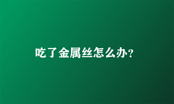 吃了金属丝怎么办？