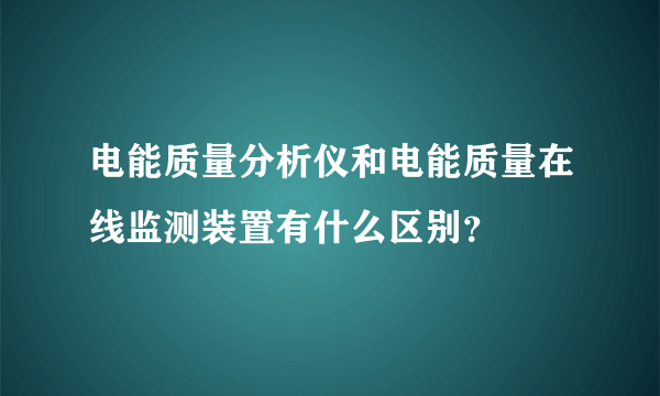 电能质量分析仪和电能质量在线监测装置有什么区别？