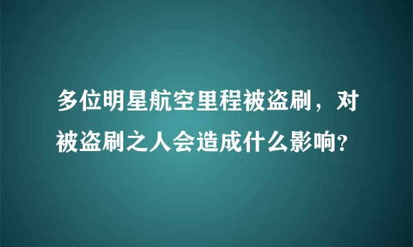 多位明星航空里程被盗刷，对被盗刷之人会造成什么影响？