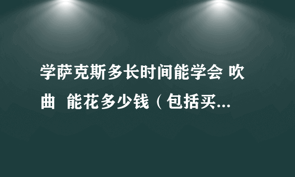 学萨克斯多长时间能学会 吹曲  能花多少钱（包括买萨克斯）