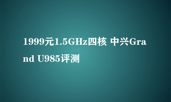 1999元1.5GHz四核 中兴Grand U985评测