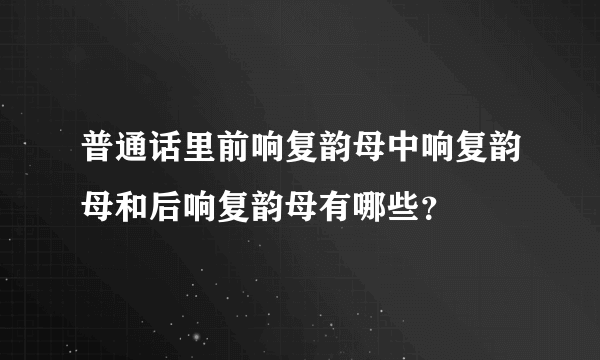 普通话里前响复韵母中响复韵母和后响复韵母有哪些？