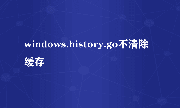 windows.history.go不清除缓存