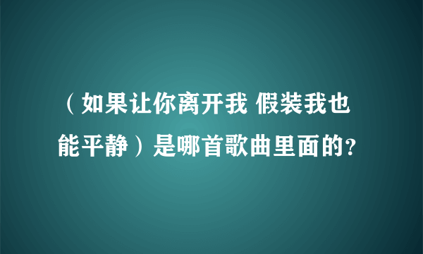 （如果让你离开我 假装我也能平静）是哪首歌曲里面的？