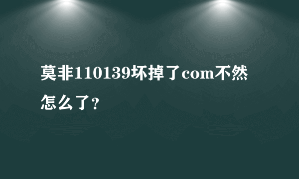 莫非110139坏掉了com不然怎么了？