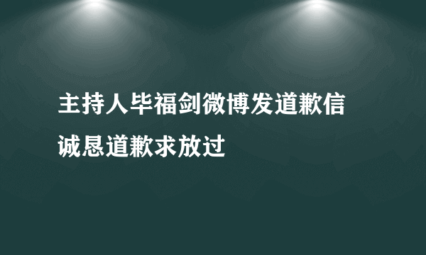 主持人毕福剑微博发道歉信 诚恳道歉求放过