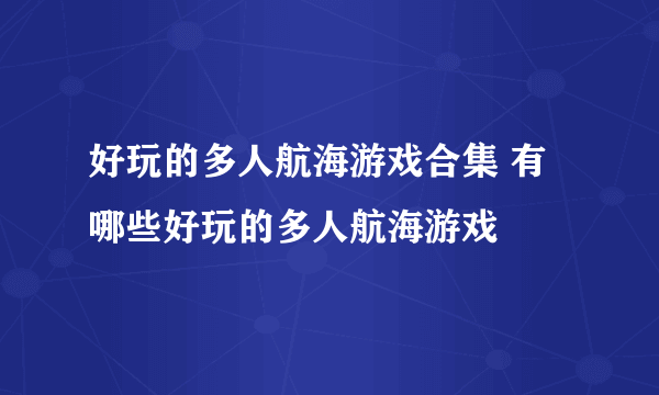 好玩的多人航海游戏合集 有哪些好玩的多人航海游戏