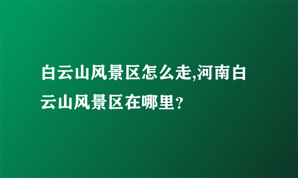 白云山风景区怎么走,河南白云山风景区在哪里？