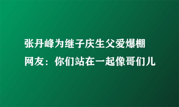 张丹峰为继子庆生父爱爆棚 网友：你们站在一起像哥们儿