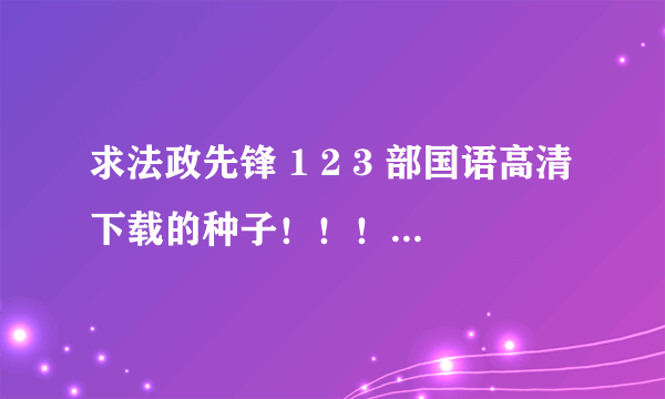 求法政先锋 1 2 3 部国语高清下载的种子！！！！！！！！！！