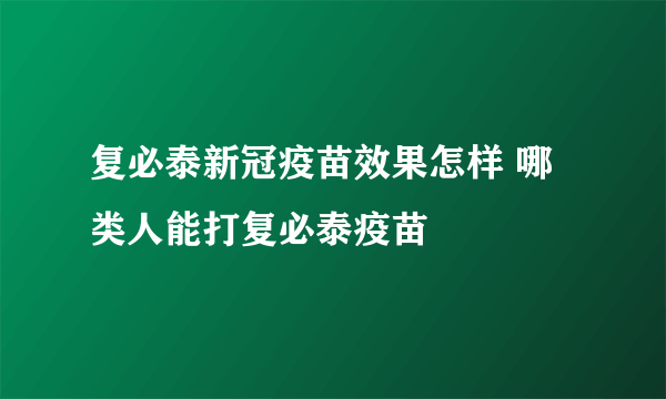 复必泰新冠疫苗效果怎样 哪类人能打复必泰疫苗