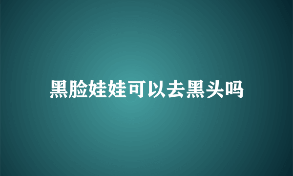 黑脸娃娃可以去黑头吗