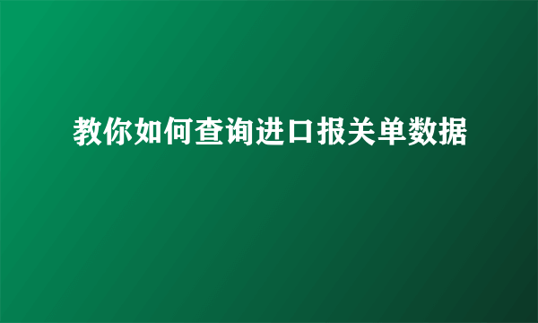 教你如何查询进口报关单数据