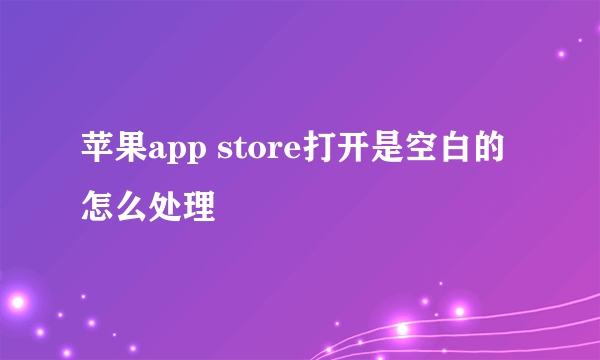 苹果app store打开是空白的怎么处理