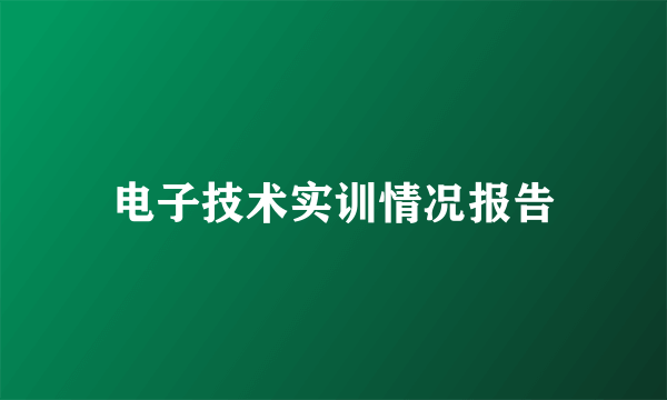 电子技术实训情况报告