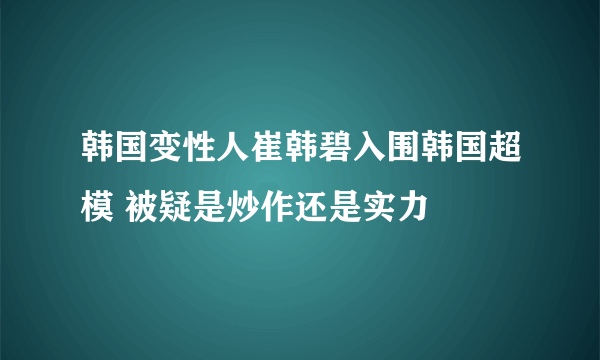 韩国变性人崔韩碧入围韩国超模 被疑是炒作还是实力