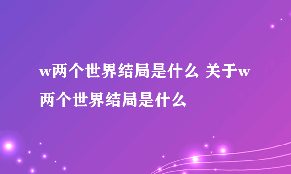 w两个世界结局是什么 关于w两个世界结局是什么