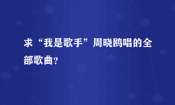 求“我是歌手”周晓鸥唱的全部歌曲？