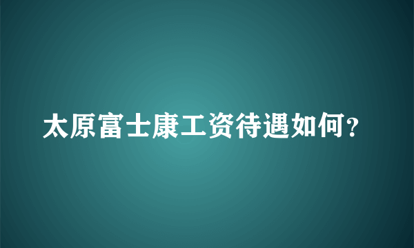 太原富士康工资待遇如何？