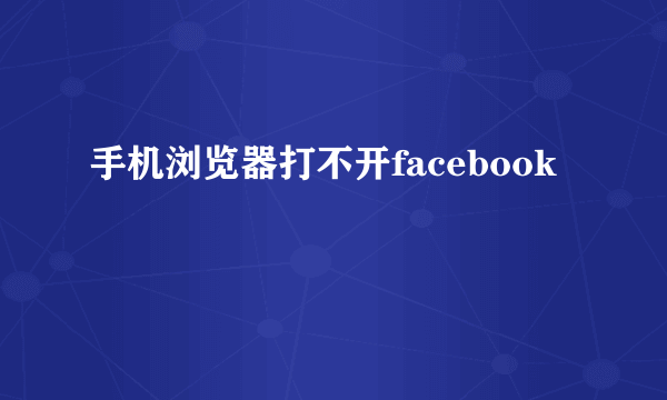 手机浏览器打不开facebook