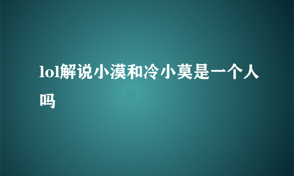 lol解说小漠和冷小莫是一个人吗