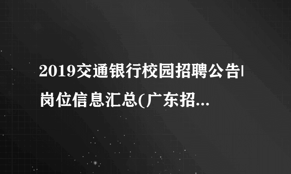 2019交通银行校园招聘公告|岗位信息汇总(广东招481人)