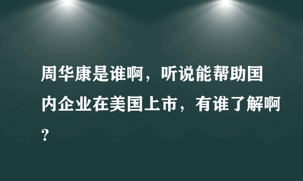 周华康是谁啊，听说能帮助国内企业在美国上市，有谁了解啊？