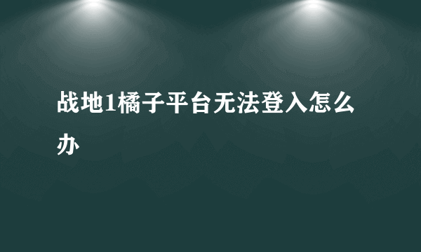 战地1橘子平台无法登入怎么办