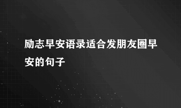 励志早安语录适合发朋友圈早安的句子