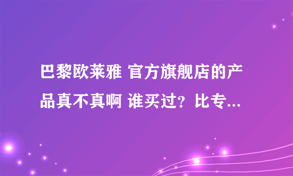 巴黎欧莱雅 官方旗舰店的产品真不真啊 谁买过？比专柜划算点 心动