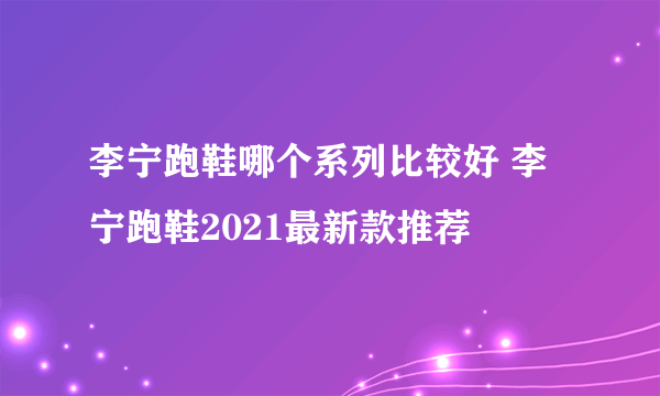 李宁跑鞋哪个系列比较好 李宁跑鞋2021最新款推荐