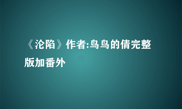 《沦陷》作者:鸟鸟的倩完整版加番外