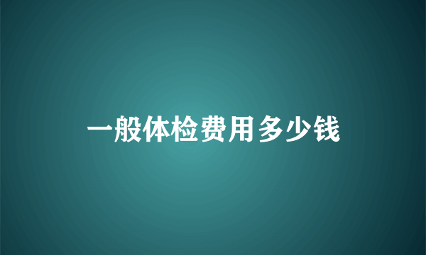 一般体检费用多少钱