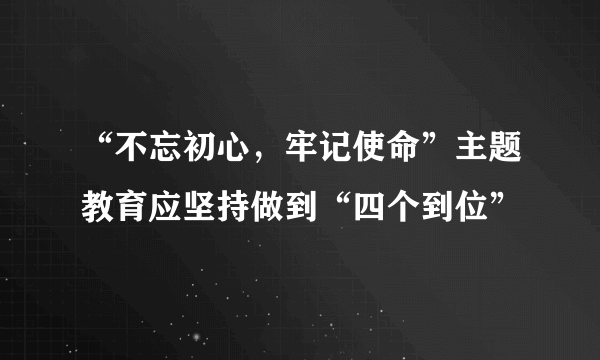 “不忘初心，牢记使命”主题教育应坚持做到“四个到位”