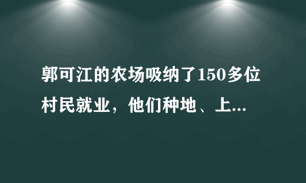 郭可江的农场吸纳了150多位村民就业，他们种地、上班两不误，大幅提高了收人。“每卖出一箱菜，从中抽出一元钱，资助在校贫困学生”，这在当地被传为佳话。材料体现了 ①先富带动后富，最终走上共同富裕  ②回报社会，热心社会公益事业的大爱之心 ③金钱第一，“金钱万能”的信仰     ④亲近社会、奉献社会的高尚人生追求    A．①②③  B．②③④  C．①③④  D．①②④