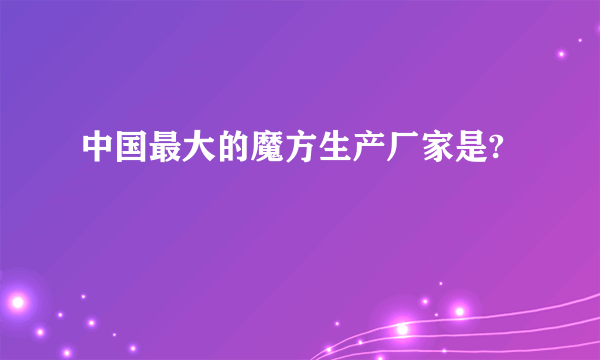 中国最大的魔方生产厂家是?