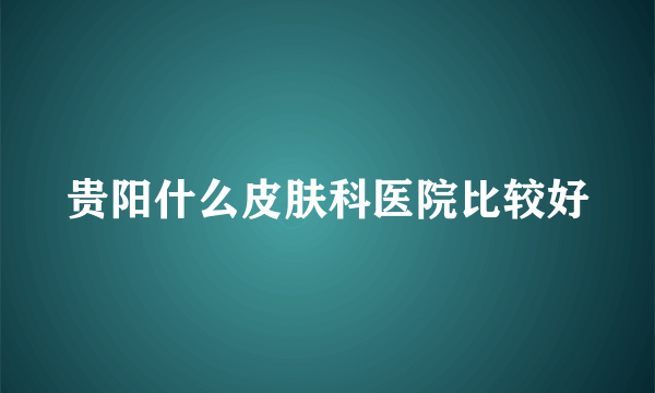 贵阳什么皮肤科医院比较好