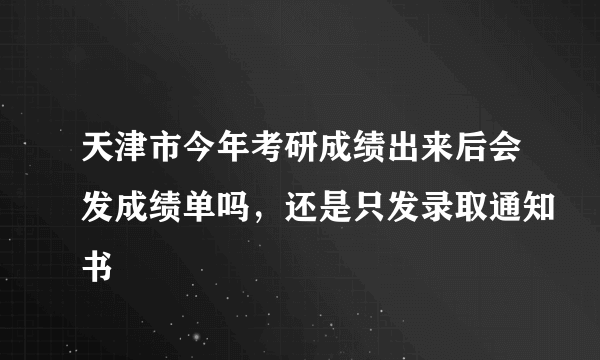 天津市今年考研成绩出来后会发成绩单吗，还是只发录取通知书