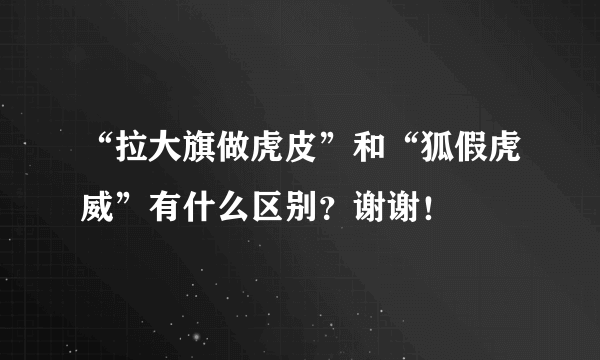 “拉大旗做虎皮”和“狐假虎威”有什么区别？谢谢！