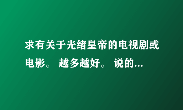 求有关于光绪皇帝的电视剧或电影。 越多越好。 说的又多又好的绝对采纳！