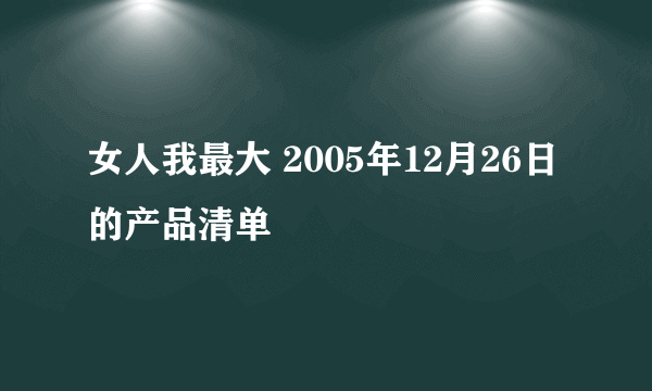 女人我最大 2005年12月26日 的产品清单