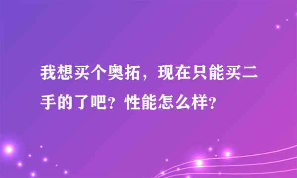 我想买个奥拓，现在只能买二手的了吧？性能怎么样？