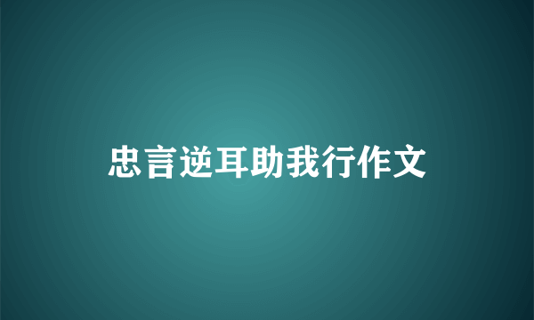 忠言逆耳助我行作文