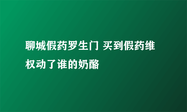 聊城假药罗生门 买到假药维权动了谁的奶酪